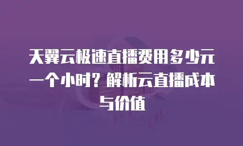 天翼云极速直播费用多少元一个小时？解析云直播成本与价值