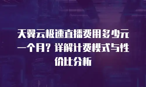 天翼云极速直播费用多少元一个月？详解计费模式与性价比分析