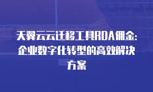天翼云云迁移工具RDA佣金：企业数字化转型的高效解决方案