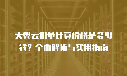 天翼云批量计算价格是多少钱？全面解析与实用指南