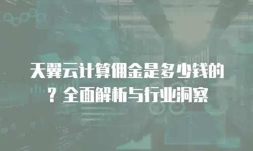 天翼云计算佣金是多少钱的？全面解析与行业洞察