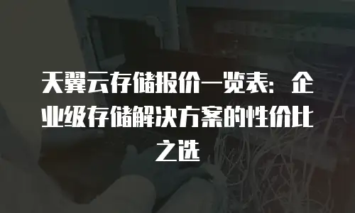 天翼云存储报价一览表：企业级存储解决方案的性价比之选