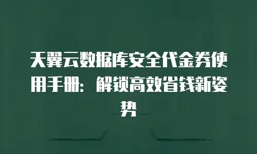 天翼云数据库安全代金券使用手册：解锁高效省钱新姿势