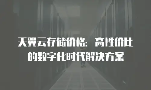 天翼云存储价格：高性价比的数字化时代解决方案