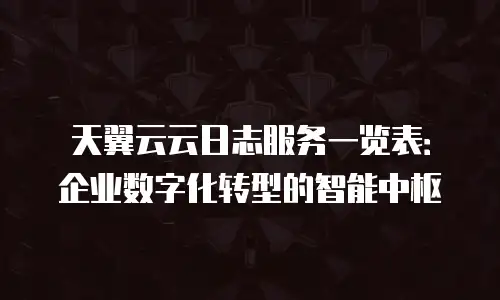 天翼云云日志服务一览表：企业数字化转型的智能中枢