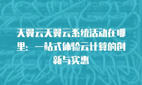 天翼云天翼云系统活动在哪里：一站式体验云计算的创新与实惠