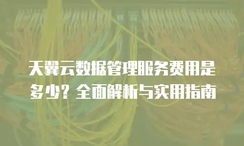 天翼云数据管理服务费用是多少？全面解析与实用指南