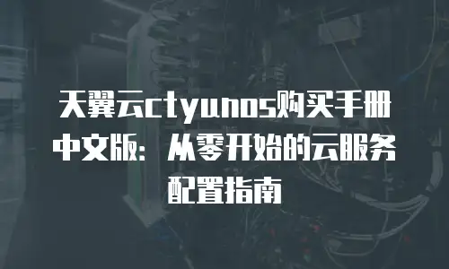 天翼云ctyunos购买手册中文版：从零开始的云服务配置指南