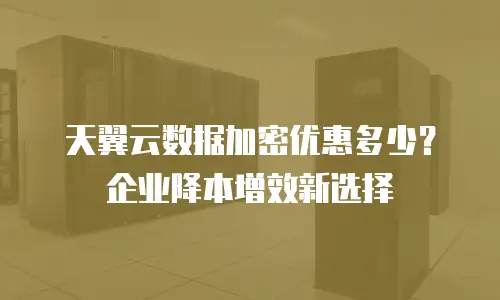 天翼云数据加密优惠多少？企业降本增效新选择