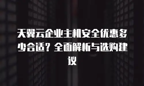 天翼云企业主机安全优惠多少合适？全面解析与选购建议