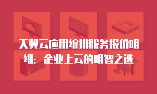 天翼云应用编排服务报价明细：企业上云的明智之选