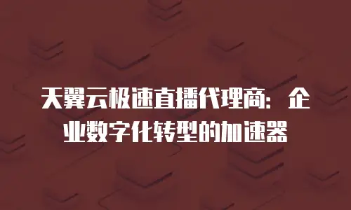 天翼云极速直播代理商：企业数字化转型的加速器