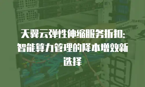 天翼云弹性伸缩服务折扣：智能算力管理的降本增效新选择