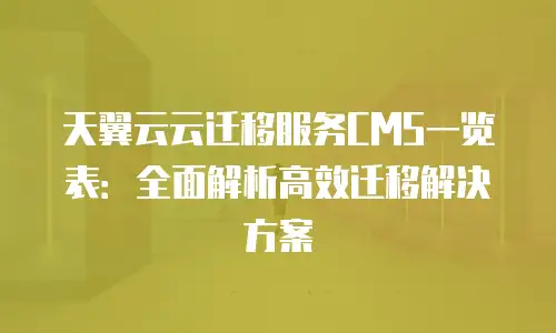 天翼云云迁移服务CMS一览表：全面解析高效迁移解决方案