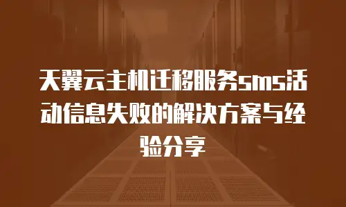 天翼云主机迁移服务sms活动信息失败的解决方案与经验分享