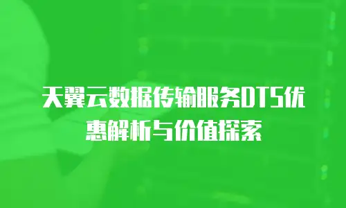 天翼云数据传输服务DTS优惠解析与价值探索