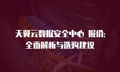 天翼云数据安全中心 报价：全面解析与选购建议