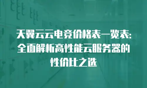 天翼云云电竞价格表一览表：全面解析高性能云服务器的性价比之选