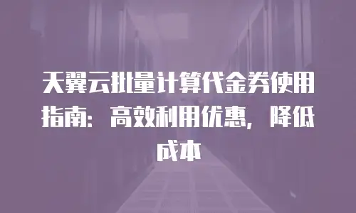 天翼云批量计算代金券使用指南：高效利用优惠，降低成本