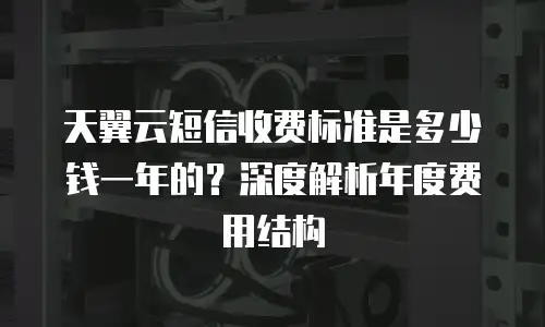 天翼云短信收费标准是多少钱一年的？深度解析年度费用结构