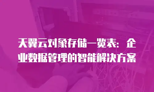 天翼云对象存储一览表：企业数据管理的智能解决方案