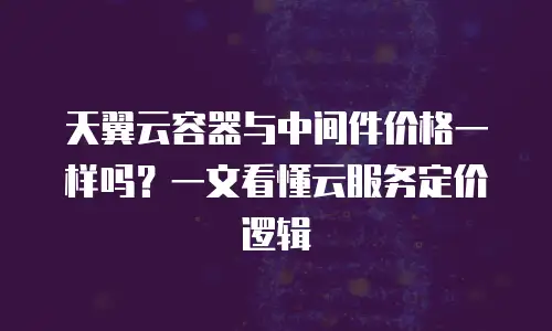 天翼云容器与中间件价格一样吗？一文看懂云服务定价逻辑