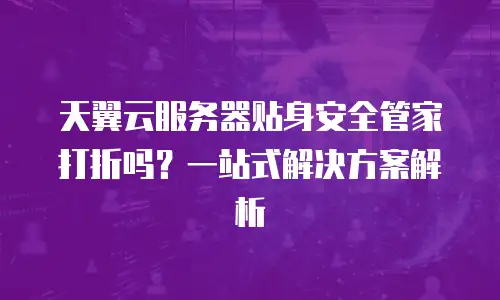 天翼云服务器贴身安全管家打折吗？一站式解决方案解析