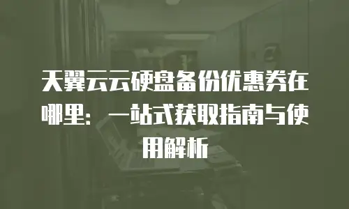 天翼云云硬盘备份优惠券在哪里：一站式获取指南与使用解析