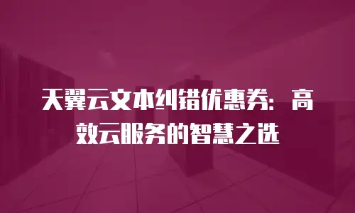 天翼云文本纠错优惠券：高效云服务的智慧之选