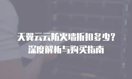 天翼云云防火墙折扣多少？深度解析与购买指南