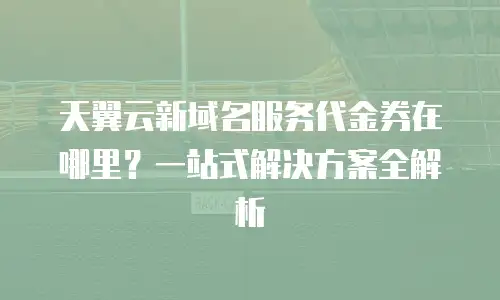 天翼云新域名服务代金券在哪里？一站式解决方案全解析