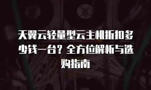 天翼云轻量型云主机折扣多少钱一台？全方位解析与选购指南