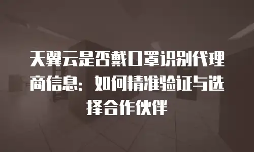 天翼云是否戴口罩识别代理商信息：如何精准验证与选择合作伙伴