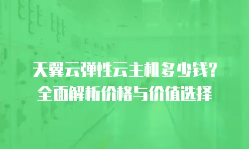 天翼云弹性云主机多少钱？全面解析价格与价值选择