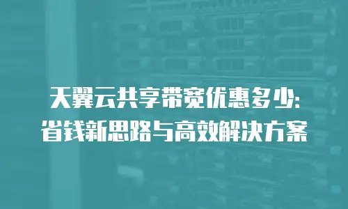 天翼云共享带宽优惠多少：省钱新思路与高效解决方案