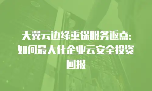 天翼云边缘重保服务返点：如何最大化企业云安全投资回报