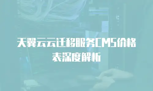 天翼云云迁移服务CMS价格表深度解析