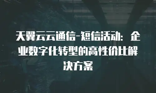 天翼云云通信-短信活动：企业数字化转型的高性价比解决方案