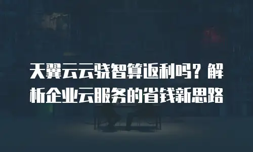 天翼云云骁智算返利吗？解析企业云服务的省钱新思路