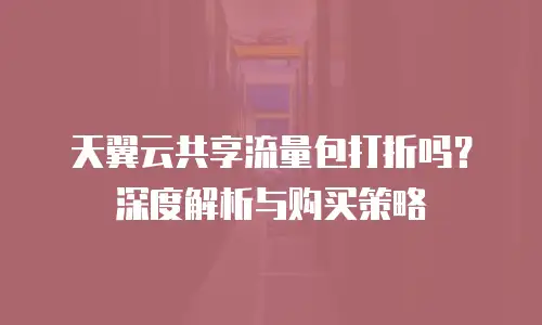 天翼云共享流量包打折吗？深度解析与购买策略