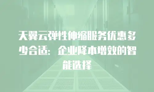 天翼云弹性伸缩服务优惠多少合适：企业降本增效的智能选择