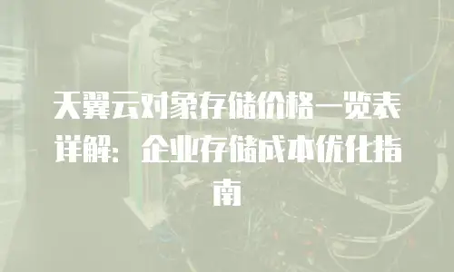 天翼云对象存储价格一览表详解：企业存储成本优化指南