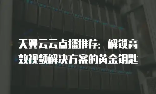 天翼云云点播推荐：解锁高效视频解决方案的黄金钥匙