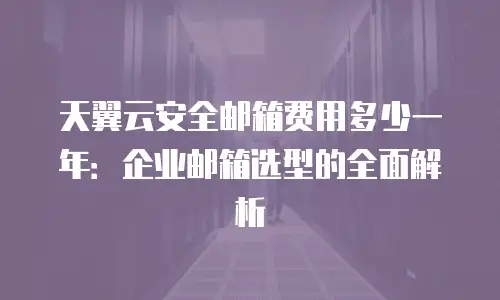 天翼云安全邮箱费用多少一年：企业邮箱选型的全面解析