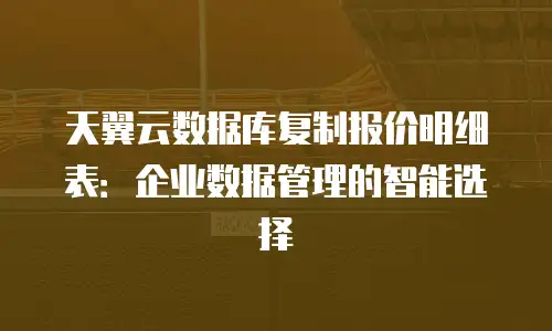 天翼云数据库复制报价明细表：企业数据管理的智能选择