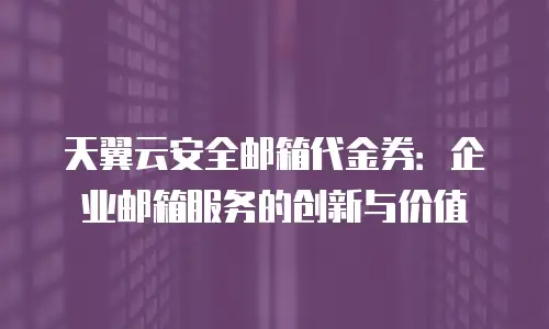 天翼云安全邮箱代金券：企业邮箱服务的创新与价值