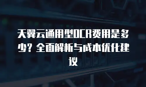 天翼云通用型OCR费用是多少？全面解析与成本优化建议