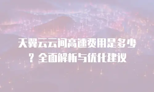 天翼云云间高速费用是多少？全面解析与优化建议