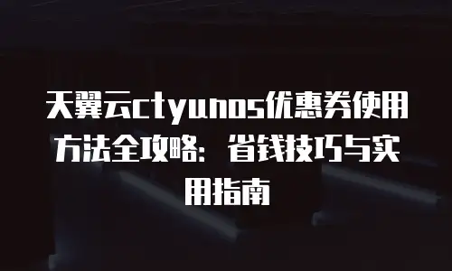 天翼云ctyunos优惠券使用方法全攻略：省钱技巧与实用指南