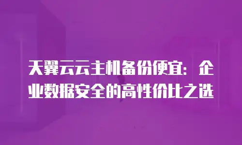 天翼云云主机备份便宜：企业数据安全的高性价比之选